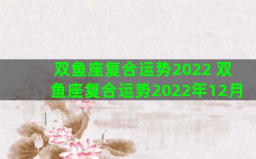 双鱼座复合运势2022 双鱼座复合运势2022年12月